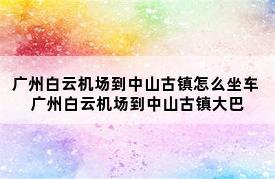 广州白云机场到中山古镇怎么坐车 广州白云机场到中山古镇大巴